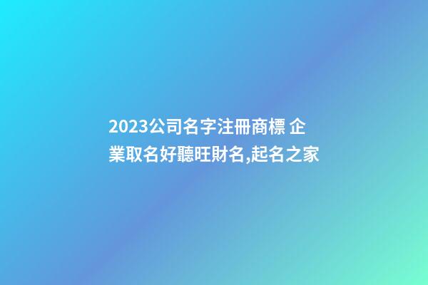 2023公司名字注冊商標 企業取名好聽旺財名,起名之家-第1張-公司起名-玄機派